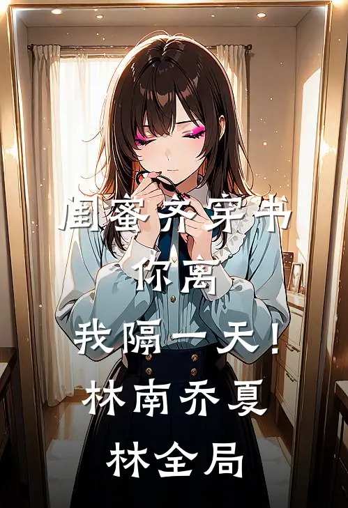 闺蜜齐穿书，你离，我隔一天！林南乔夏林全局