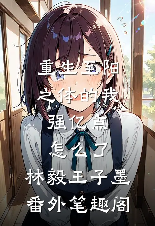 重生至阳之体的我，强亿点怎么了：林毅王子墨番外笔趣阁