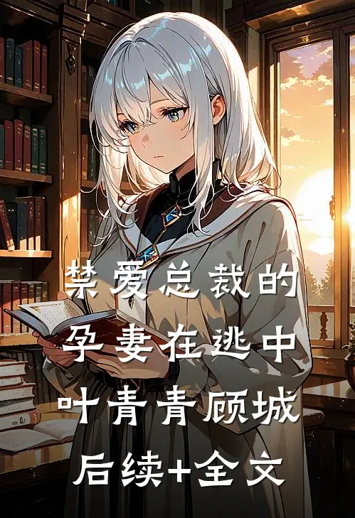 禁爱总裁的孕妻在逃中叶青青顾城后续+全文