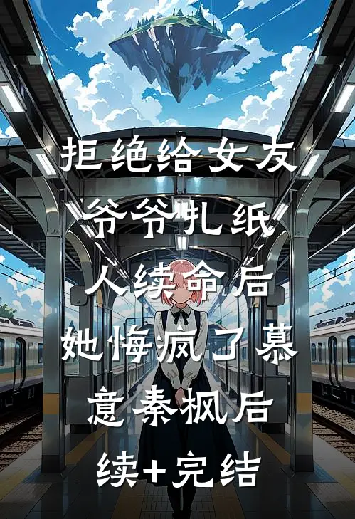 拒绝给女友爷爷扎纸人续命后，她悔疯了慕意秦枫后续+完结