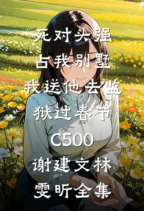死对头强占我别墅，我送他去监狱过春节C500谢建文林雯昕全集
