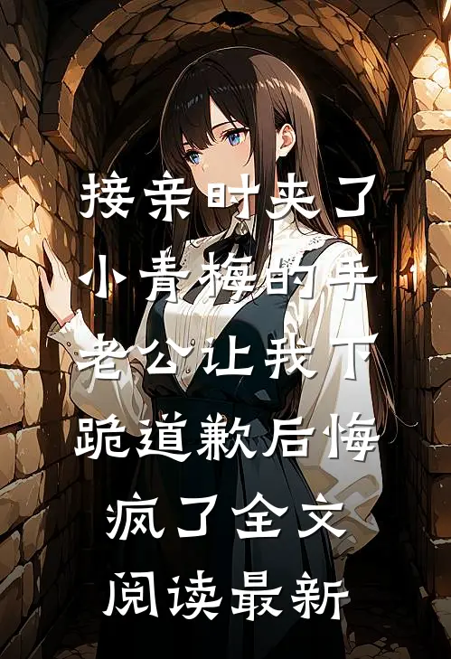 接亲时夹了小青梅的手，老公让我下跪道歉后悔疯了全文阅读最新