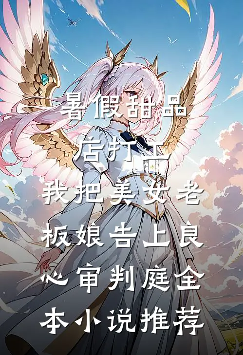 暑假甜品店打工，我把美女老板娘告上良心审判庭全本小说推荐