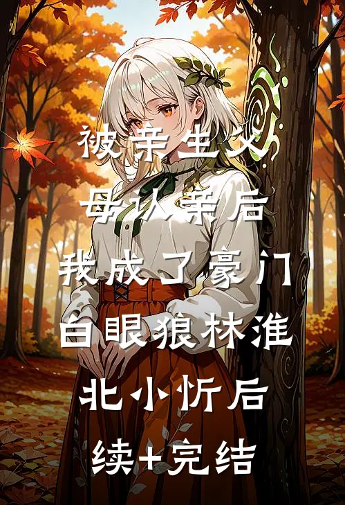 被亲生父母认亲后，我成了豪门白眼狼林淮北小忻后续+完结