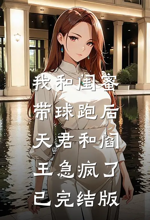 我和闺蜜带球跑后，天君和阎王急疯了已完结版
