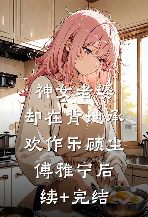 神女老婆，却在背地承欢作乐顾尘傅雅宁后续+完结