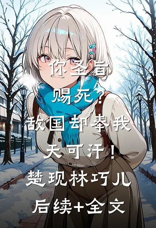 你圣旨赐死？敌国却奉我天可汗！楚现林巧儿后续+全文
