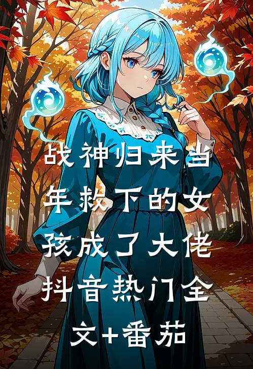 战神归来当年救下的女孩成了大佬抖音热门全文+番茄