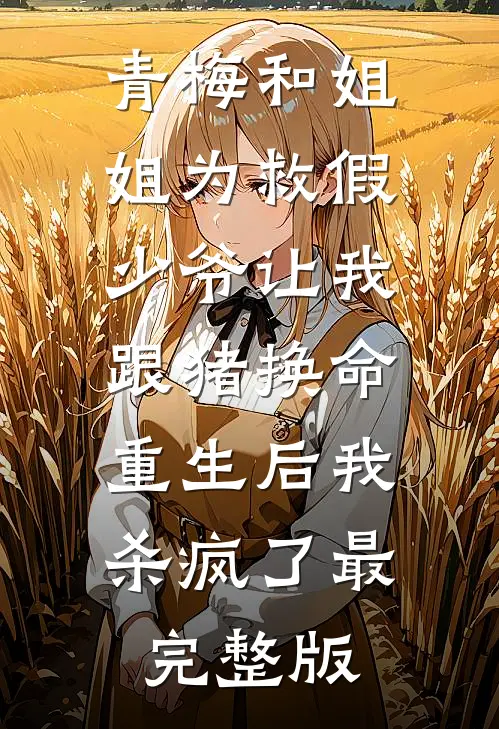 青梅和姐姐为救假少爷让我跟猪换命，重生后我杀疯了最完整版