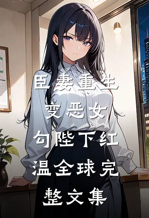 臣妻重生变恶女，勾陛下红温全球完整文集