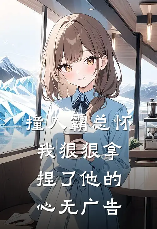 撞入霸总怀，我狠狠拿捏了他的心无广告