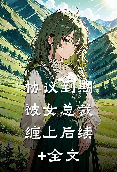 协议到期，被女总裁缠上后续+全文