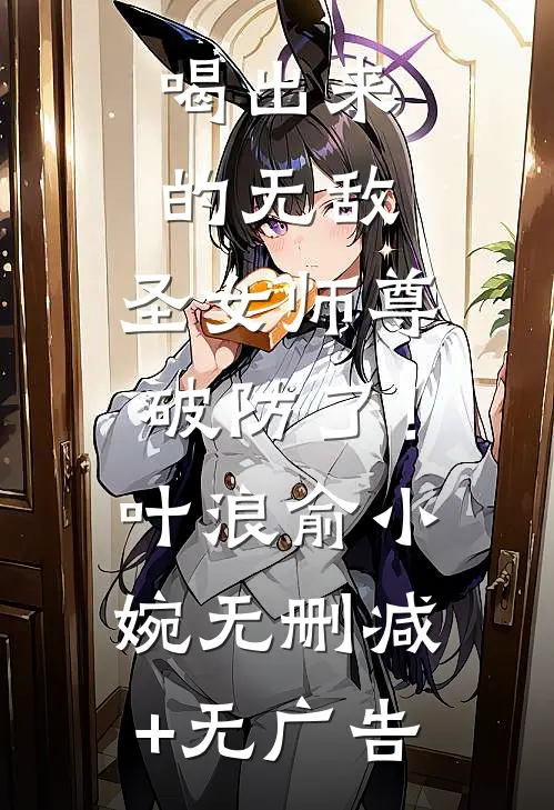 喝出来的无敌，圣女师尊破防了！叶浪俞小婉无删减+无广告