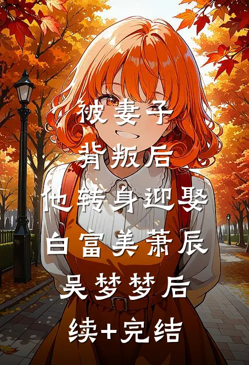 被妻子背叛后，他转身迎娶白富美萧辰吴梦梦后续+完结