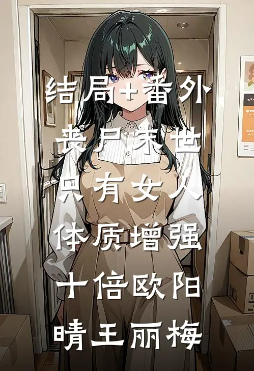 结局+番外丧尸末世，只有女人体质增强十倍欧阳晴王丽梅