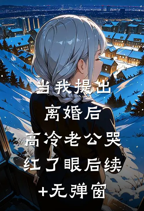 当我提出离婚后，高冷老公哭红了眼后续+无弹窗