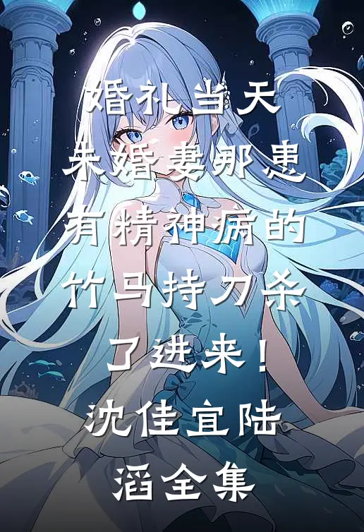 婚礼当天，未婚妻那患有精神病的竹马持刀杀了进来！沈佳宜陆滔全集