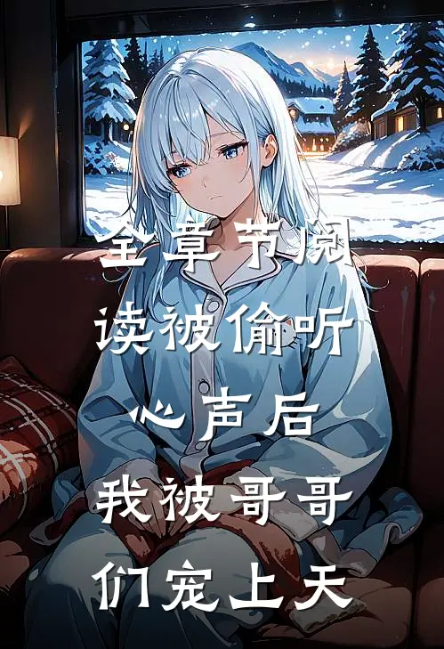 全章节阅读被偷听心声后，我被哥哥们宠上天
