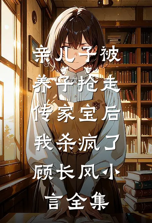 亲儿子被养子抢走传家宝后，我杀疯了顾长风小言全集