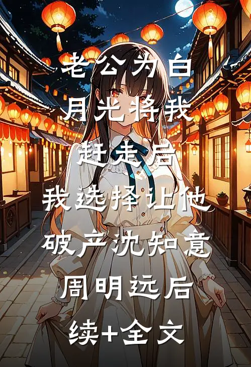 老公为白月光将我赶走后，我选择让他破产沈知意周明远后续+全文