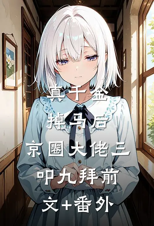真千金掉马后，京圈大佬三叩九拜前文+番外