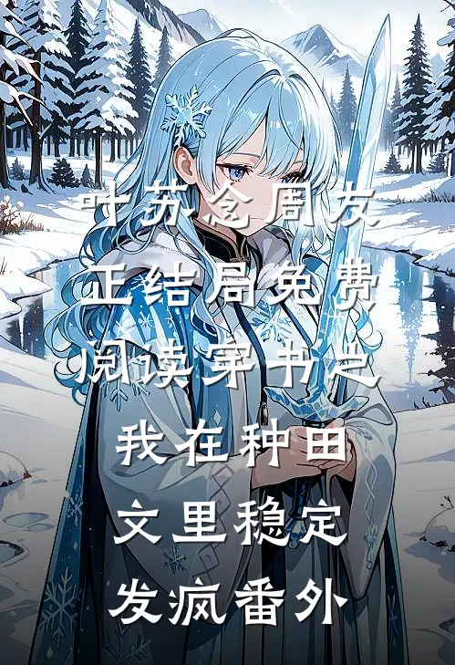 叶苏念周友正结局免费阅读穿书之我在种田文里稳定发疯番外