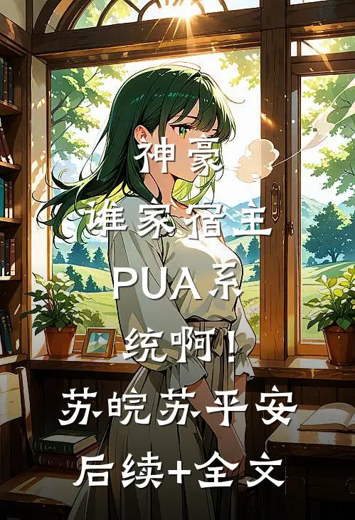 神豪：谁家宿主PUA系统啊！苏皖苏平安后续+全文