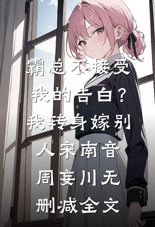 霸总不接受我的告白？我转身嫁别人宋南音周妄川无删减全文