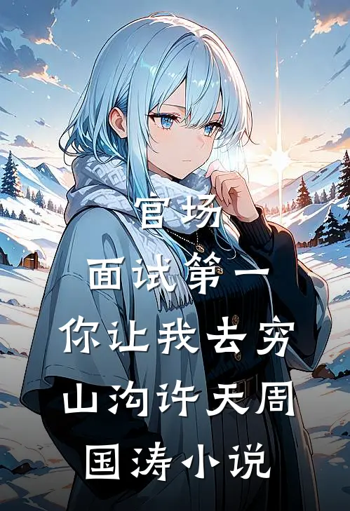 官场：面试第一，你让我去穷山沟许天周国涛小说