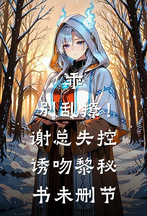 乖，别乱撩！谢总失控诱吻黎秘书未删节