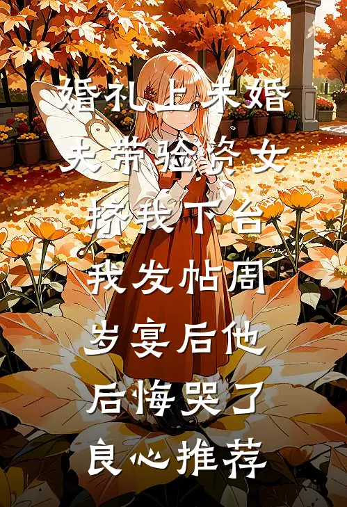 婚礼上未婚夫带验资女挤我下台，我发帖周岁宴后他后悔哭了良心推荐