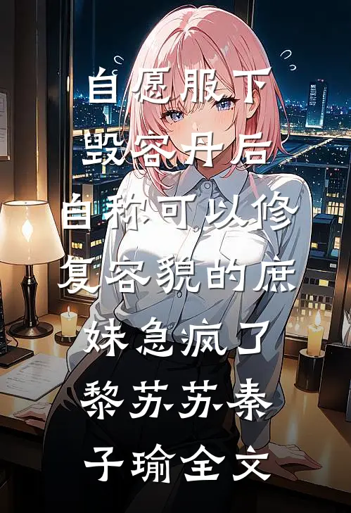 自愿服下毁容丹后，自称可以修复容貌的庶妹急疯了黎苏苏秦子瑜全文