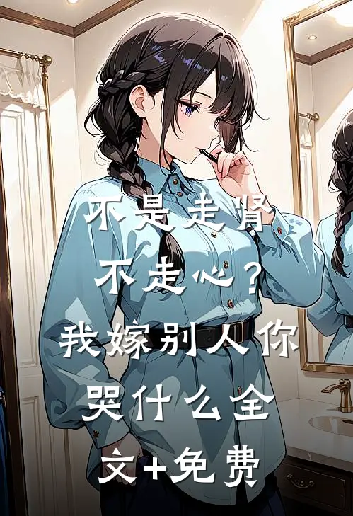 不是走肾不走心？我嫁别人你哭什么全文+免费