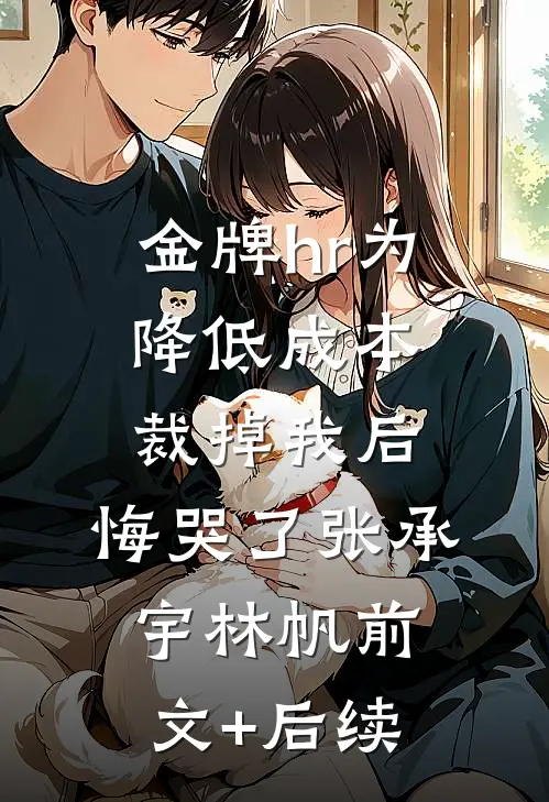 金牌hr为降低成本裁掉我后，悔哭了张承宇林帆前文+后续