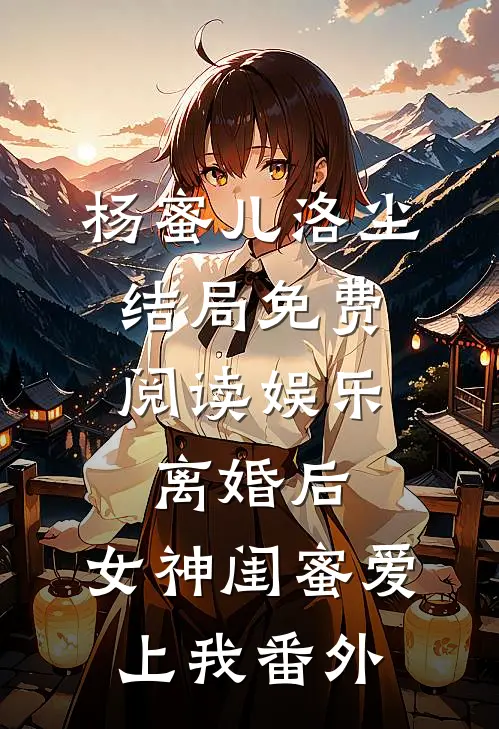 杨蜜儿洛尘结局免费阅读娱乐：离婚后，女神闺蜜爱上我番外