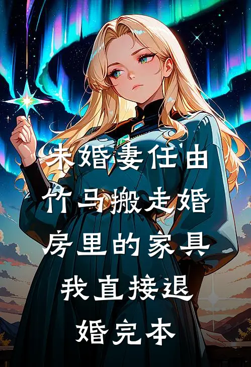 未婚妻任由竹马搬走婚房里的家具，我直接退婚完本