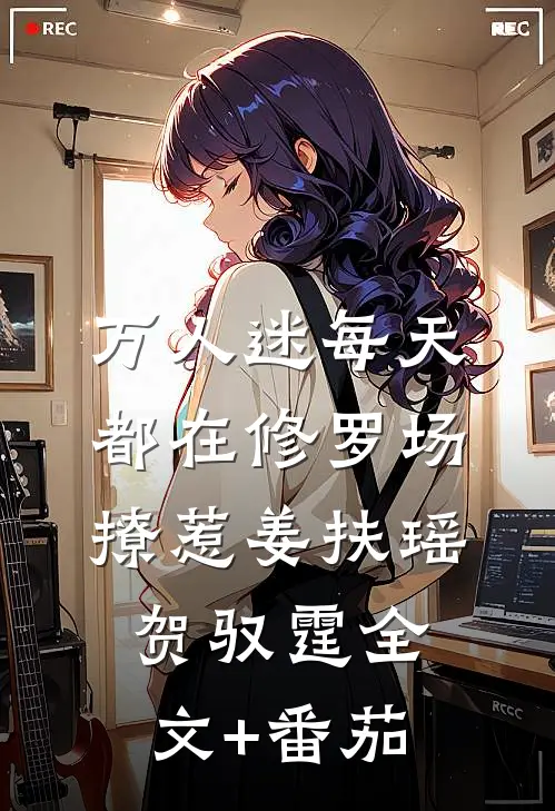 万人迷每天都在修罗场撩惹姜扶瑶贺驭霆全文+番茄