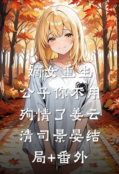 嫡女重生，公子你不用殉情了姜云清司景晏结局+番外