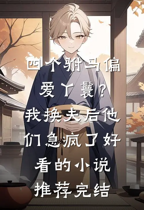 四个驸马偏爱丫鬟？我换夫后他们急疯了好看的小说推荐完结