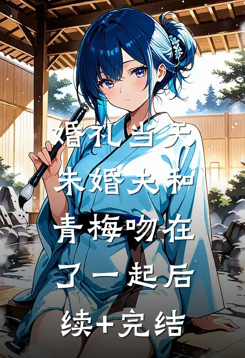 婚礼当天，未婚夫和青梅吻在了一起后续+完结