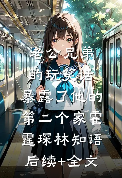 老公兄弟的玩笑话，暴露了他的第二个家霍霆琛林知语后续+全文
