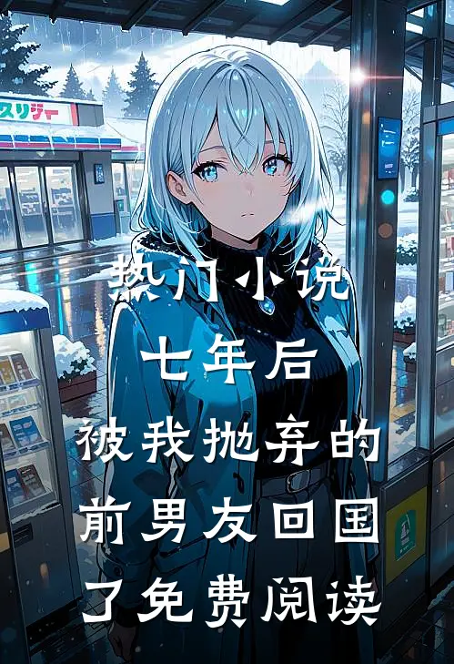 热门小说七年后,被我抛弃的前男友回国了免费阅读