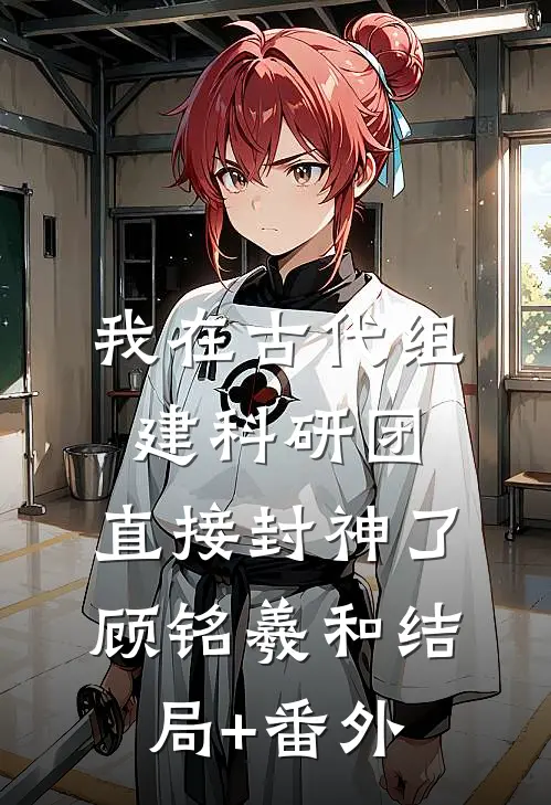 我在古代组建科研团，直接封神了顾铭羲和结局+番外