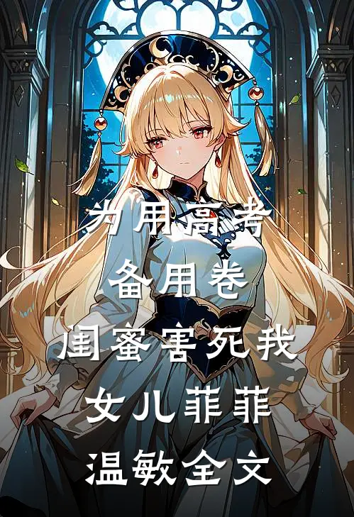 为用高考备用卷，闺蜜害死我女儿菲菲温敏全文