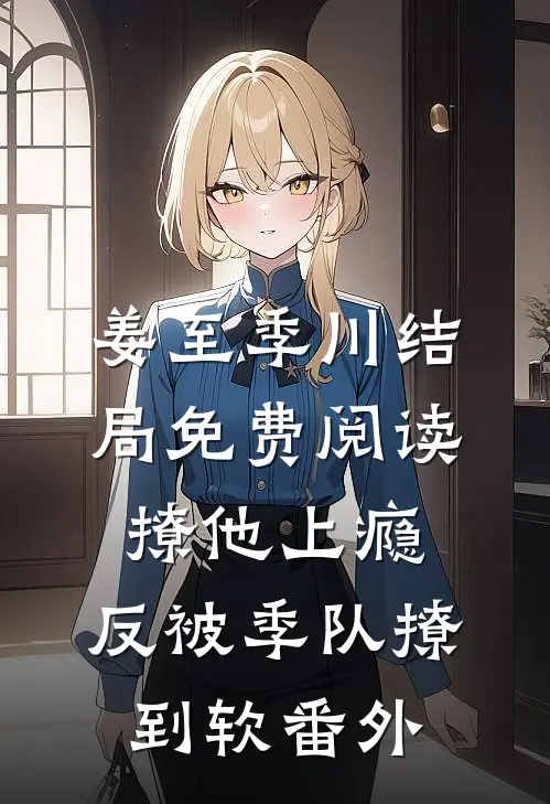 姜至季川结局免费阅读撩他上瘾，反被季队撩到软番外