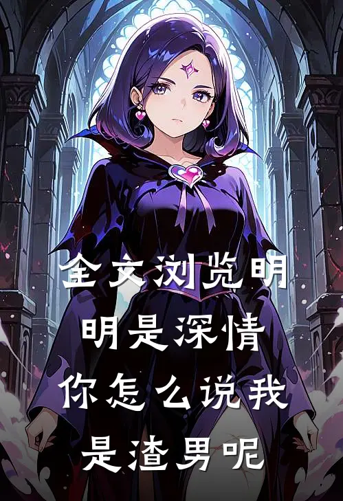 全文浏览明明是深情，你怎么说我是渣男呢