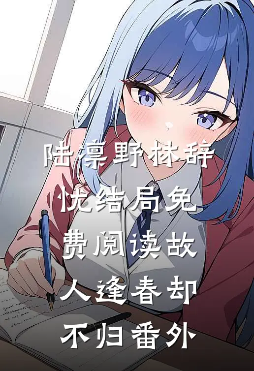 陆凛野林辞忧结局免费阅读故人逢春却不归番外