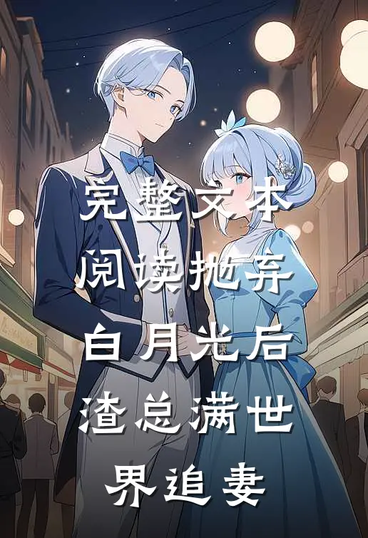 完整文本阅读抛弃白月光后，渣总满世界追妻