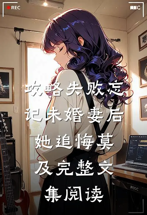 攻略失败忘记未婚妻后，她追悔莫及完整文集阅读