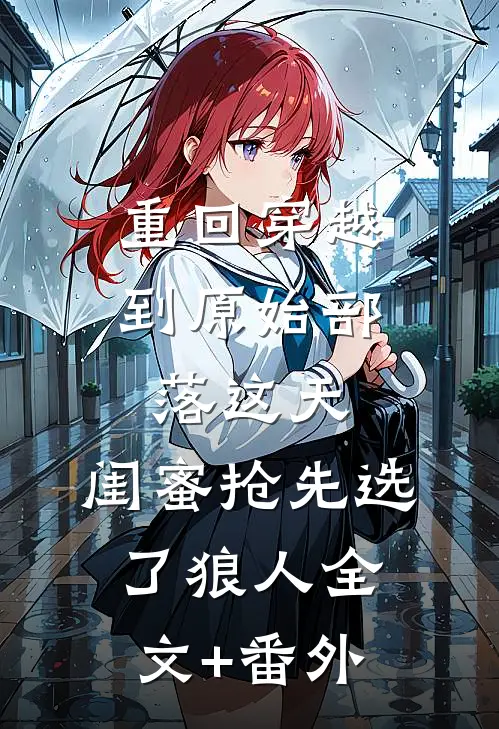 重回穿越到原始部落这天，闺蜜抢先选了狼人全文+番外